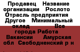 Продавец › Название организации ­ Рослото › Отрасль предприятия ­ Другое › Минимальный оклад ­ 12 000 - Все города Работа » Вакансии   . Амурская обл.,Свободненский р-н